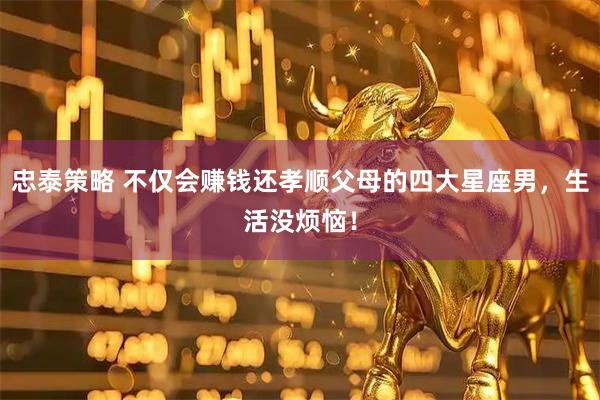 忠泰策略 不仅会赚钱还孝顺父母的四大星座男，生活没烦恼！