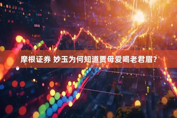 摩根证券 妙玉为何知道贾母爱喝老君眉？