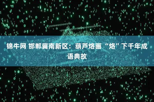 锦牛网 邯郸冀南新区：葫芦烙画 “烙”下千年成语典故