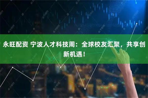 永旺配资 宁波人才科技周：全球校友汇聚，共享创新机遇！