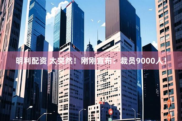 明利配资 太突然！刚刚宣布：裁员9000人！