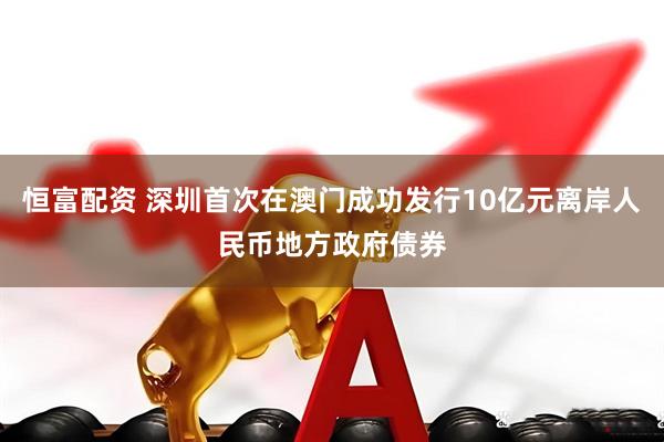 恒富配资 深圳首次在澳门成功发行10亿元离岸人民币地方政府债券