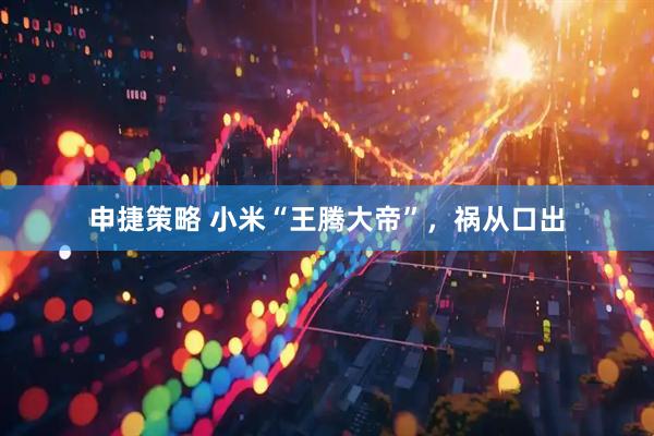 申捷策略 小米“王腾大帝”，祸从口出