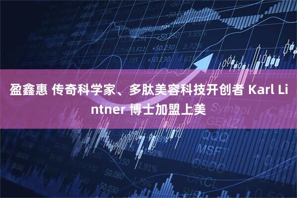 盈鑫惠 传奇科学家、多肽美容科技开创者 Karl Lintner 博士加盟上美