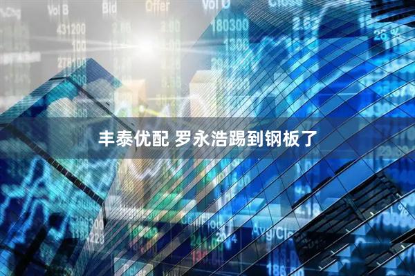 丰泰优配 罗永浩踢到钢板了