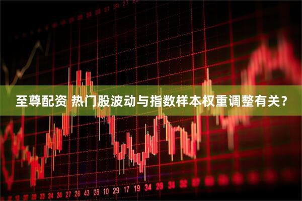 至尊配资 热门股波动与指数样本权重调整有关？