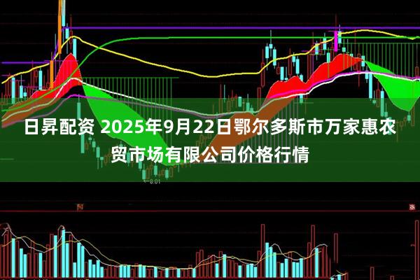 日昇配资 2025年9月22日鄂尔多斯市万家惠农贸市场有限公司价格行情