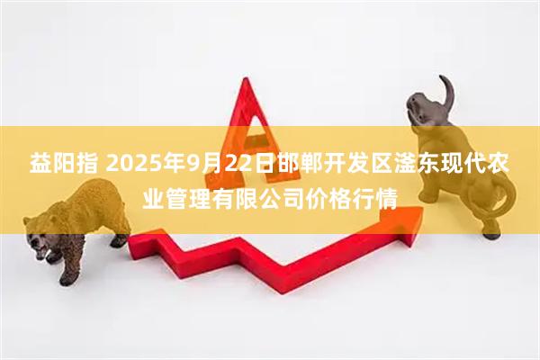 益阳指 2025年9月22日邯郸开发区滏东现代农业管理有限公司价格行情