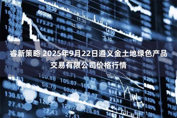 睿新策略 2025年9月22日遵义金土地绿色产品交易有限公司价格行情