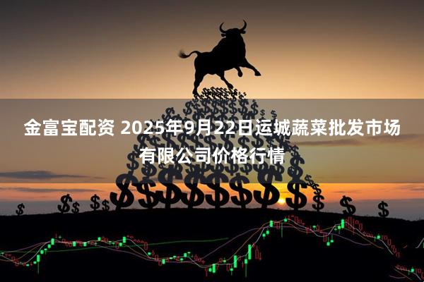 金富宝配资 2025年9月22日运城蔬菜批发市场有限公司价格行情