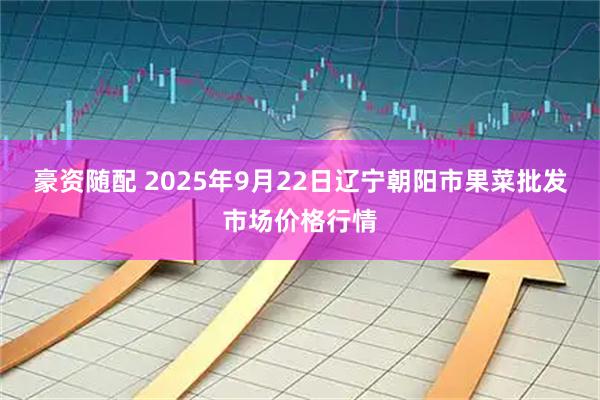 豪资随配 2025年9月22日辽宁朝阳市果菜批发市场价格行情