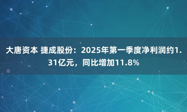 大唐资本 捷成股份：2025年第一季度净利润约1.31亿元，同比增加11.8%