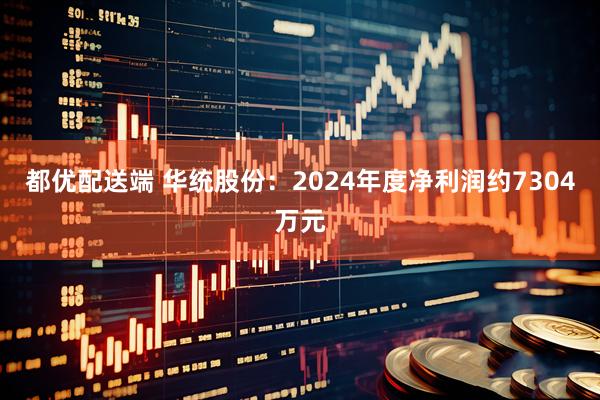 都优配送端 华统股份：2024年度净利润约7304万元