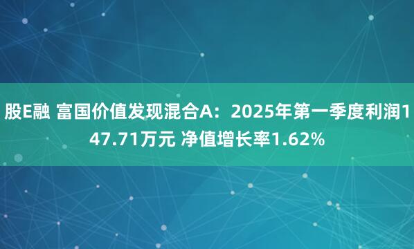 股E融 富国价值发现混合A：2025年第一季度利润147.71万元 净值增长率1.62%