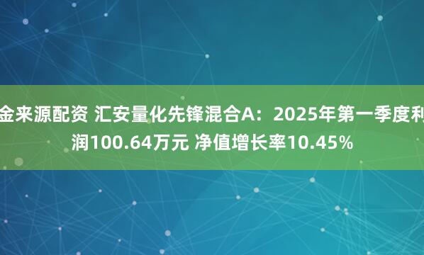 金来源配资 汇安量化先锋混合A：2025年第一季度利润100.64万元 净值增长率10.45%
