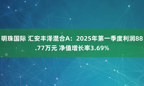 明珠国际 汇安丰泽混合A：2025年第一季度利润88.77万元 净值增长率3.69%