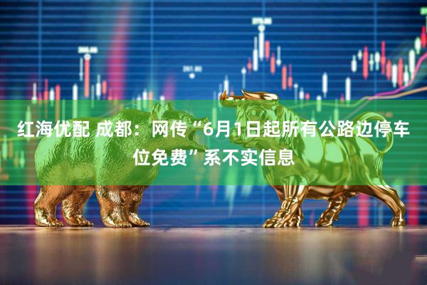 红海优配 成都：网传“6月1日起所有公路边停车位免费”系不实信息