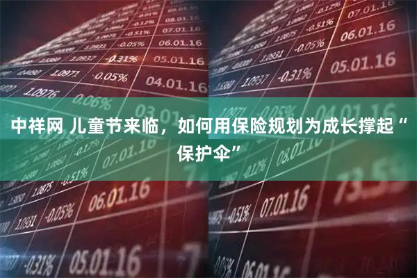 中祥网 儿童节来临，如何用保险规划为成长撑起“保护伞”