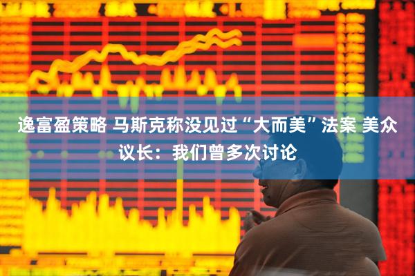 逸富盈策略 马斯克称没见过“大而美”法案 美众议长：我们曾多次讨论