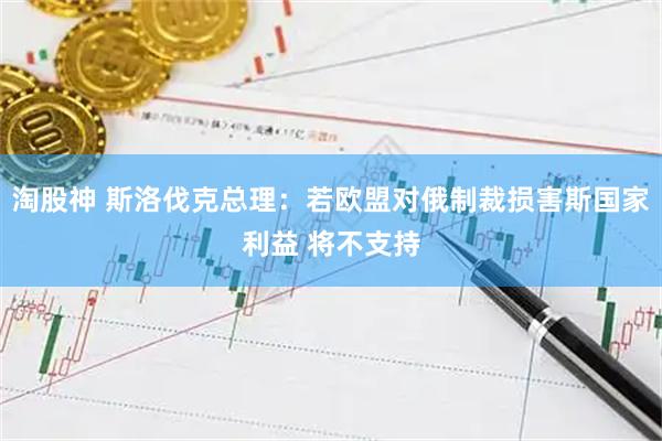 淘股神 斯洛伐克总理：若欧盟对俄制裁损害斯国家利益 将不支持