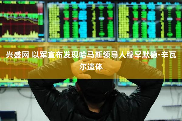兴盛网 以军宣布发现哈马斯领导人穆罕默德·辛瓦尔遗体