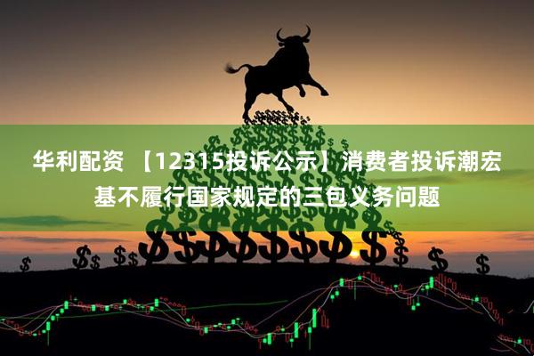 华利配资 【12315投诉公示】消费者投诉潮宏基不履行国家规定的三包义务问题