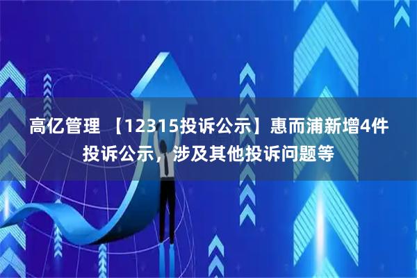 高亿管理 【12315投诉公示】惠而浦新增4件投诉公示，涉及其他投诉问题等