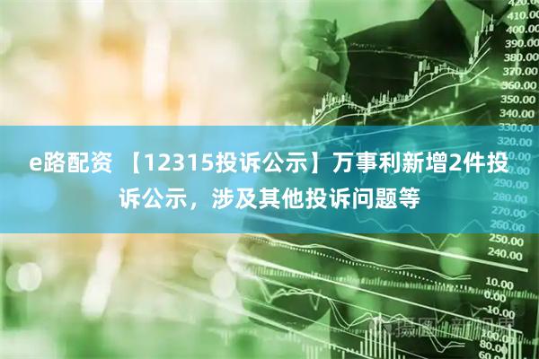 e路配资 【12315投诉公示】万事利新增2件投诉公示，涉及其他投诉问题等