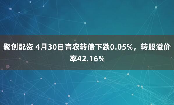 聚创配资 4月30日青农转债下跌0.05%，转股溢价率42.16%