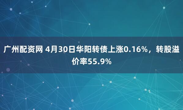 广州配资网 4月30日华阳转债上涨0.16%，转股溢价率55.9%
