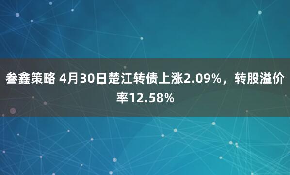 叁鑫策略 4月30日楚江转债上涨2.09%，转股溢价率12.58%