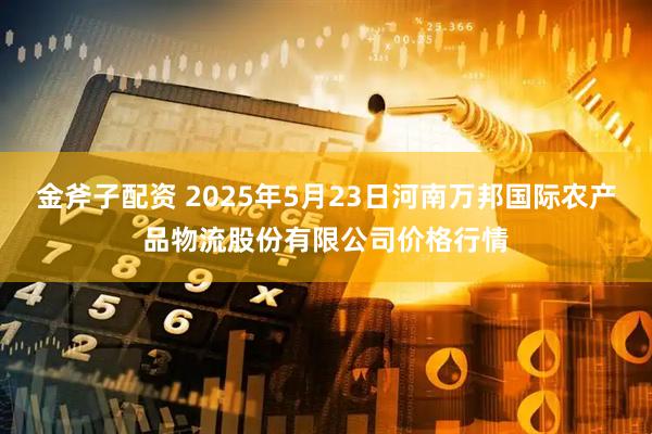 金斧子配资 2025年5月23日河南万邦国际农产品物流股份有限公司价格行情