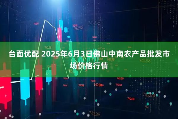 台面优配 2025年6月3日佛山中南农产品批发市场价格行情