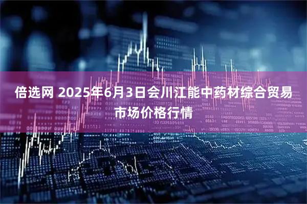 倍选网 2025年6月3日会川江能中药材综合贸易市场价格行情
