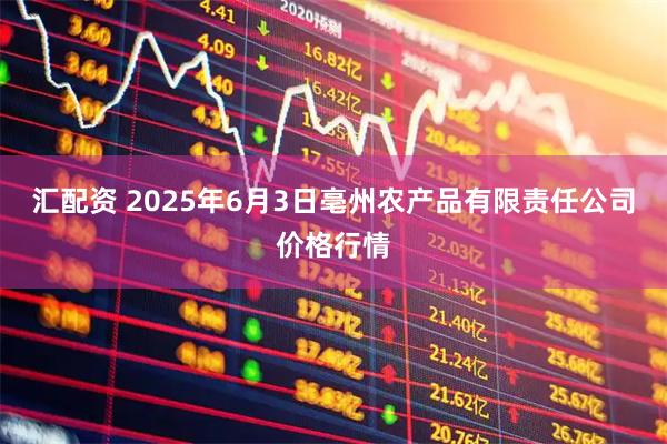 汇配资 2025年6月3日亳州农产品有限责任公司价格行情
