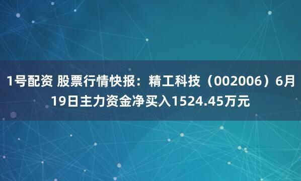 1号配资 股票行情快报：精工科技（002006）6月19日主力资金净买入1524.45万元