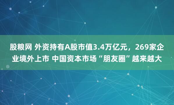 股粮网 外资持有A股市值3.4万亿元，269家企业境外上市 中国资本市场“朋友圈”越来越大