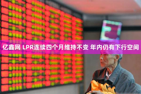 亿鑫网 LPR连续四个月维持不变 年内仍有下行空间