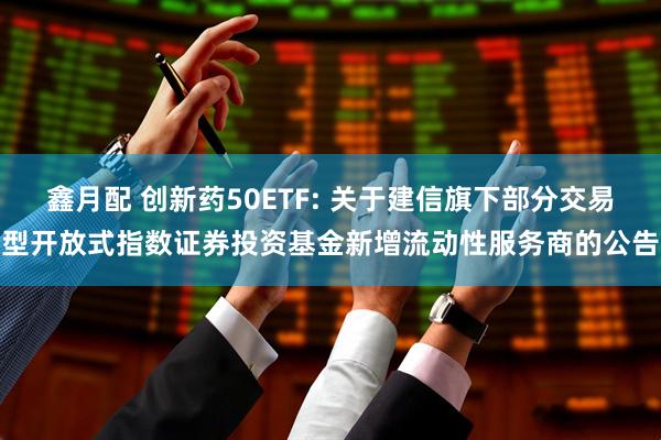 鑫月配 创新药50ETF: 关于建信旗下部分交易型开放式指数证券投资基金新增流动性服务商的公告