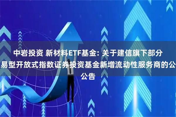 中岩投资 新材料ETF基金: 关于建信旗下部分交易型开放式指数证券投资基金新增流动性服务商的公告