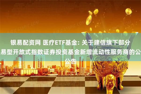 银易配资网 医疗ETF基金: 关于建信旗下部分交易型开放式指数证券投资基金新增流动性服务商的公告