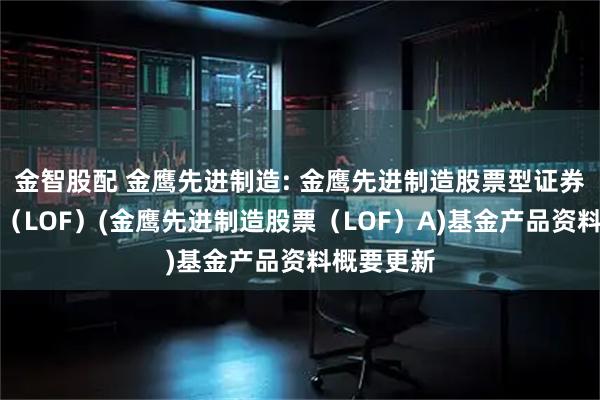 金智股配 金鹰先进制造: 金鹰先进制造股票型证券投资基金（LOF）(金鹰先进制造股票（LOF）A)基金产品资料概要更新