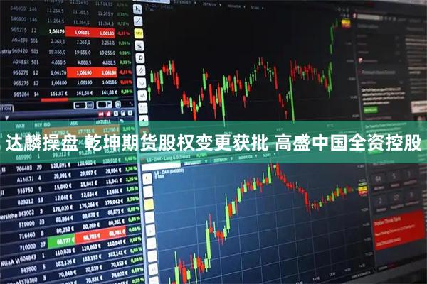 达麟操盘 乾坤期货股权变更获批 高盛中国全资控股