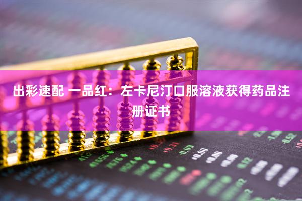 出彩速配 一品红：左卡尼汀口服溶液获得药品注册证书