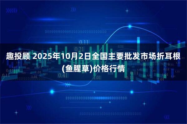 趣投顾 2025年10月2日全国主要批发市场折耳根(鱼腥草)价格行情