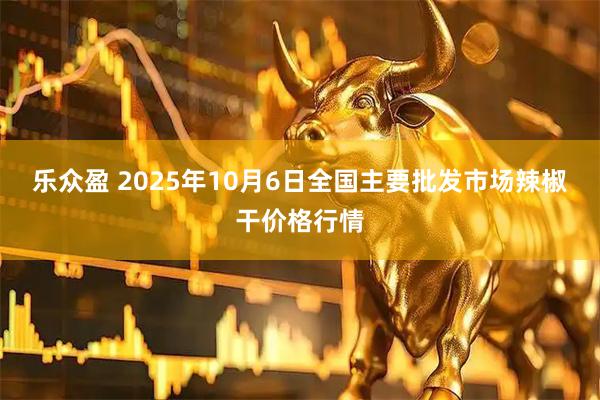 乐众盈 2025年10月6日全国主要批发市场辣椒干价格行情