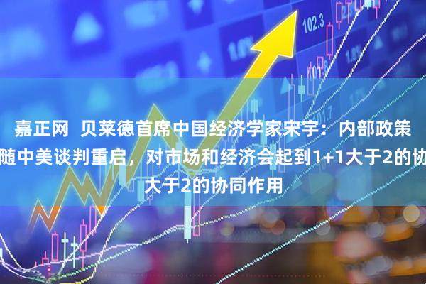 嘉正网  贝莱德首席中国经济学家宋宇：内部政策调整伴随中美谈判重启，对市场和经济会起到1+1大于2的协同作用