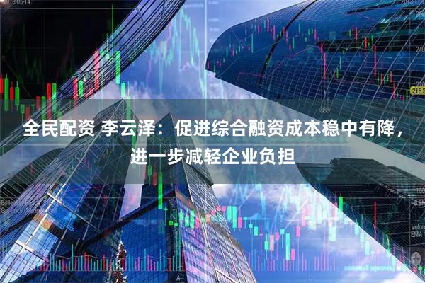 全民配资 李云泽：促进综合融资成本稳中有降，进一步减轻企业负担