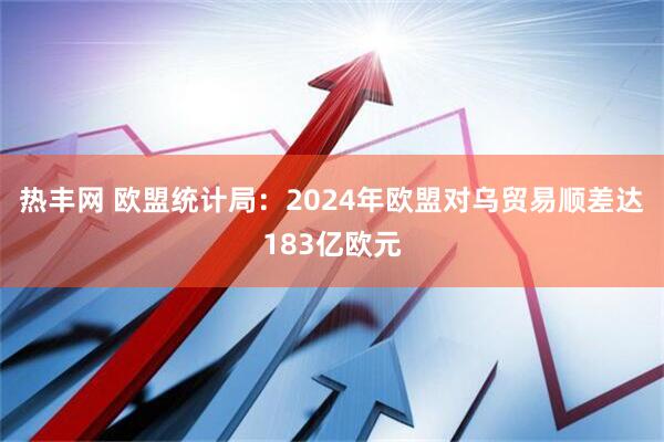 热丰网 欧盟统计局：2024年欧盟对乌贸易顺差达183亿欧元