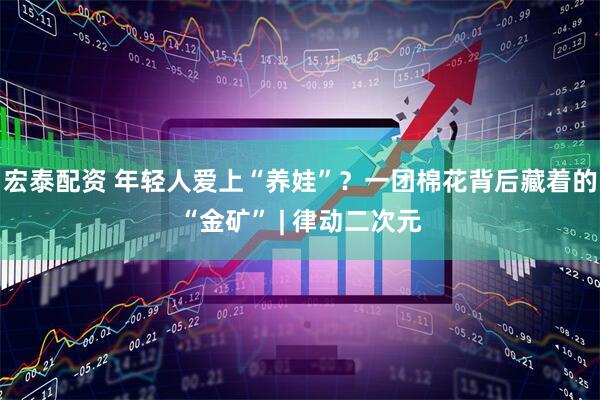 宏泰配资 年轻人爱上“养娃”？一团棉花背后藏着的“金矿” | 律动二次元